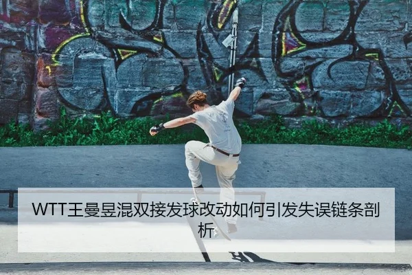 WTT王曼昱混双接发球改动如何引发失误链条剖析
