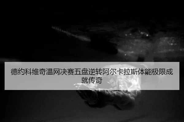 德约科维奇温网决赛五盘逆转阿尔卡拉斯体能极限成就传奇