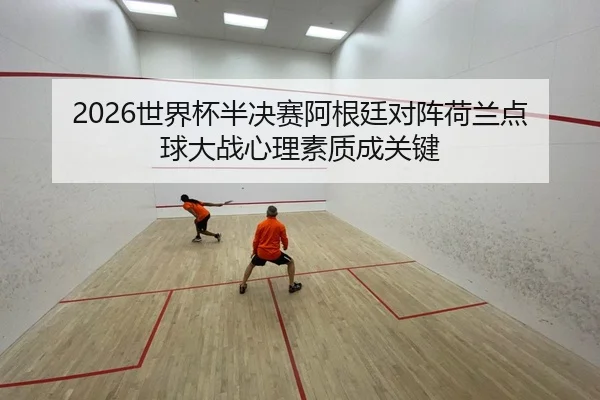 2026世界杯半决赛阿根廷对阵荷兰点球大战心理素质成关键